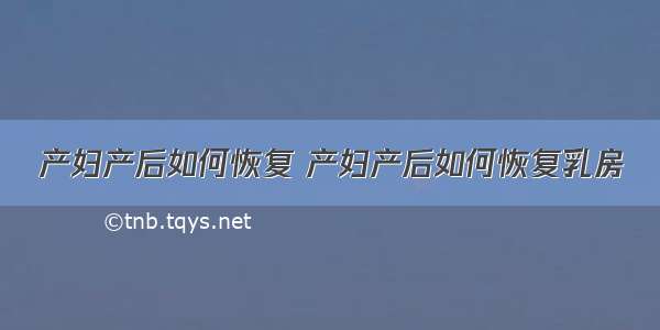 产妇产后如何恢复 产妇产后如何恢复乳房