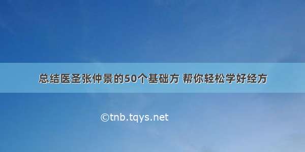 总结医圣张仲景的50个基础方 帮你轻松学好经方