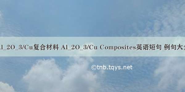 Al_2O_3/Cu复合材料 Al_2O_3/Cu Composites英语短句 例句大全