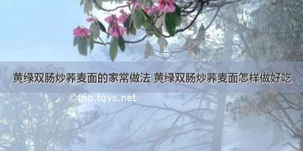 黄绿双肠炒荞麦面的家常做法 黄绿双肠炒荞麦面怎样做好吃