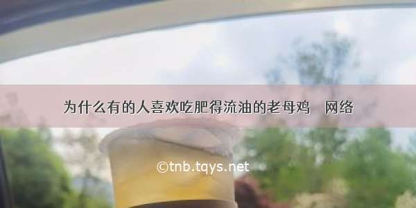 为什么有的人喜欢吃肥得流油的老母鸡 – 网络