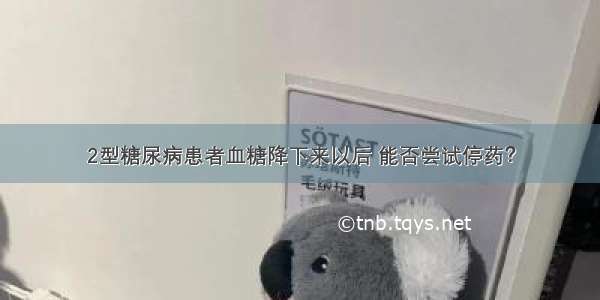 2型糖尿病患者血糖降下来以后 能否尝试停药？