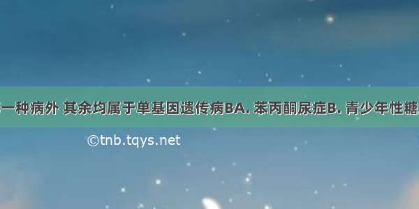 下列除哪一种病外 其余均属于单基因遗传病BA. 苯丙酮尿症B. 青少年性糖尿病C. 并