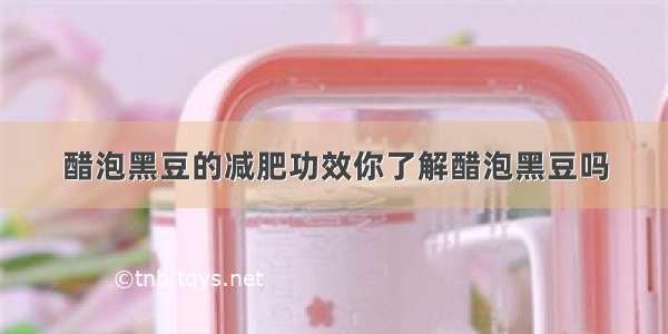 醋泡黑豆的减肥功效你了解醋泡黑豆吗