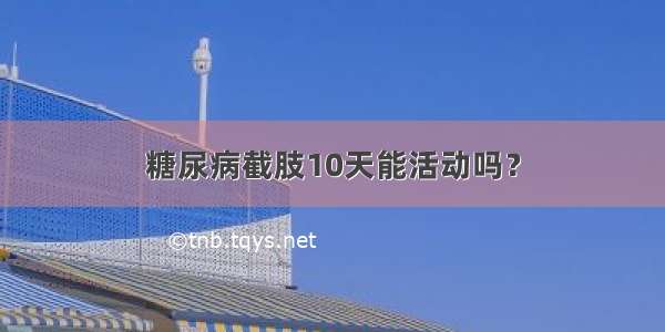 糖尿病截肢10天能活动吗？