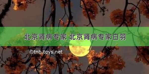 北京肾病专家 北京肾病专家白羽