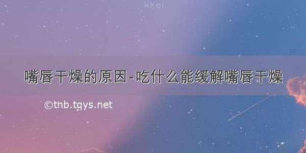 嘴唇干燥的原因-吃什么能缓解嘴唇干燥