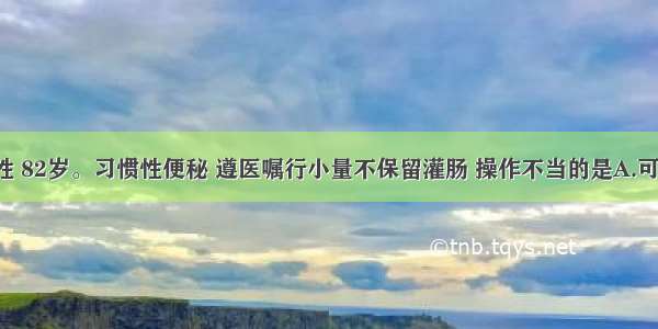 患者林某 男性 82岁。习惯性便秘 遵医嘱行小量不保留灌肠 操作不当的是A.可选用“