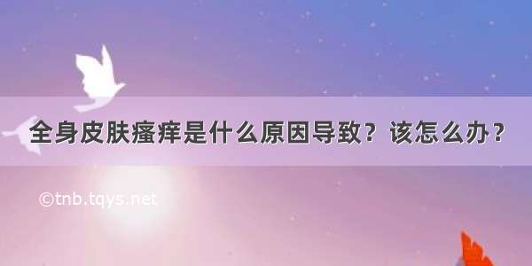 全身皮肤瘙痒是什么原因导致？该怎么办？