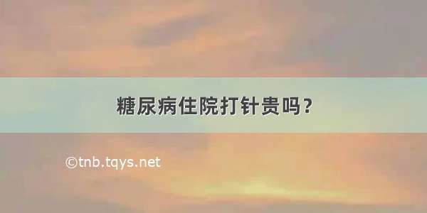 糖尿病住院打针贵吗？