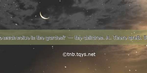 —Who is making so much noise in the garden?  — the children. A. There areB. They areC. Tha