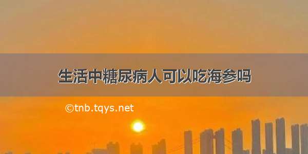 生活中糖尿病人可以吃海参吗