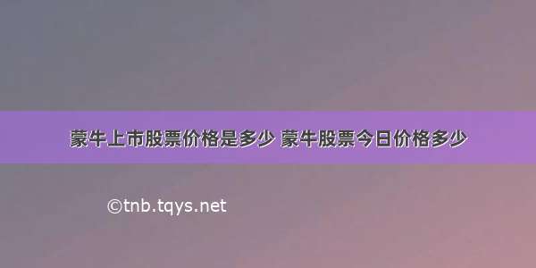 蒙牛上市股票价格是多少 蒙牛股票今日价格多少