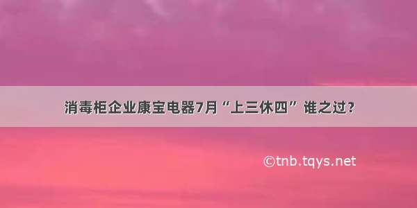 消毒柜企业康宝电器7月“上三休四” 谁之过？