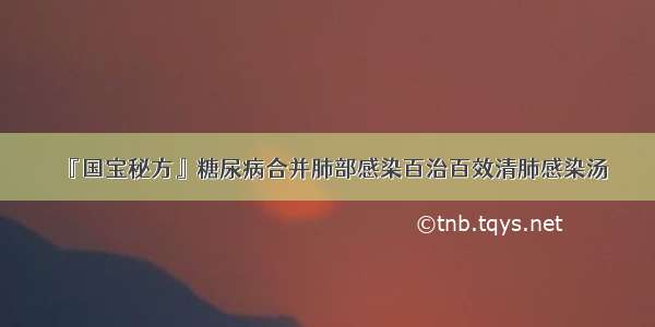 『国宝秘方』糖尿病合并肺部感染百治百效清肺感染汤