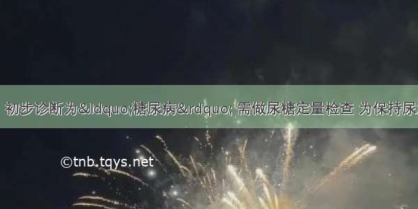 患者男性 45岁。初步诊断为“糖尿病” 需做尿糖定量检查 为保持尿液化学成分不变 