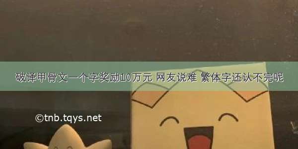 破译甲骨文一个字奖励10万元 网友说难 繁体字还认不完呢