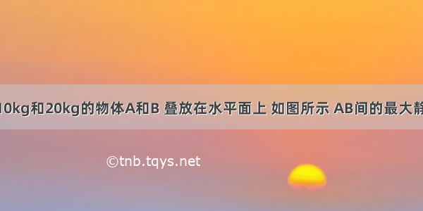 质量分别为10kg和20kg的物体A和B 叠放在水平面上 如图所示 AB间的最大静摩擦力为10