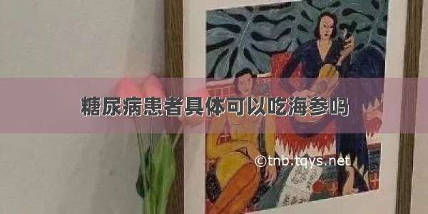 糖尿病患者具体可以吃海参吗