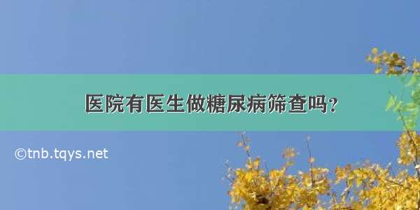 医院有医生做糖尿病筛查吗？