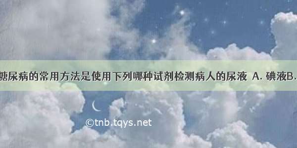 医院确认糖尿病的常用方法是使用下列哪种试剂检测病人的尿液  A. 碘液B. 双缩脲试