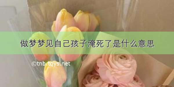 做梦梦见自己孩子淹死了是什么意思