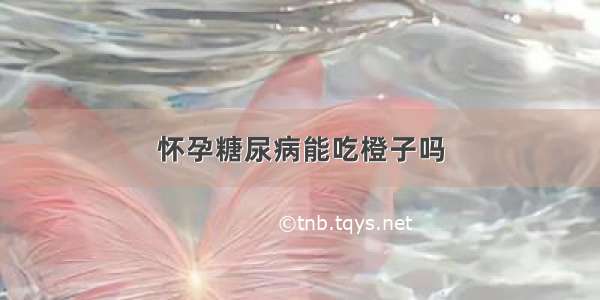 怀孕糖尿病能吃橙子吗