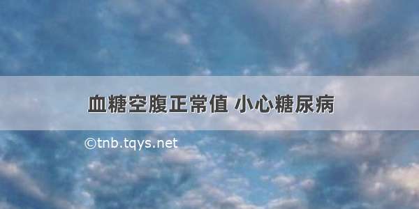 血糖空腹正常值 小心糖尿病