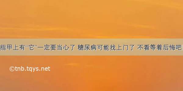 指甲上有“它”一定要当心了 糖尿病可能找上门了 不看等着后悔吧！