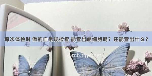 每次体检时 做的血常规检查 能查出癌细胞吗？还能查出什么？