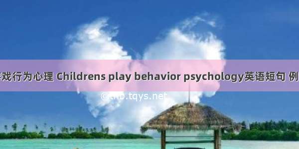 儿童游戏行为心理 Childrens play behavior psychology英语短句 例句大全