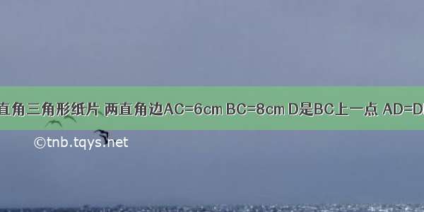 如图 有一张直角三角形纸片 两直角边AC=6cm BC=8cm D是BC上一点 AD=DB DE⊥AB 