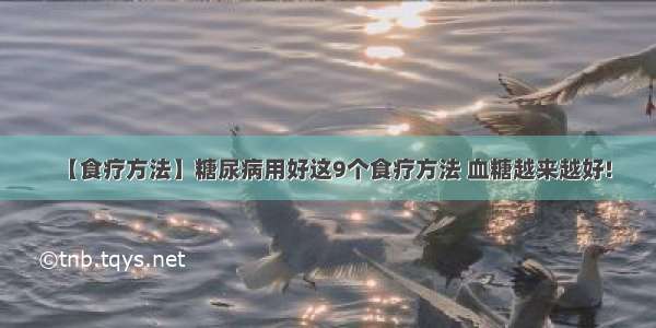 【食疗方法】糖尿病用好这9个食疗方法 血糖越来越好!