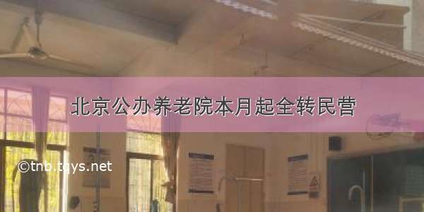 北京公办养老院本月起全转民营