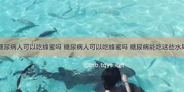 糖尿病人可以吃蜂蜜吗 糖尿病人可以吃蜂蜜吗 糖尿病能吃这些水果