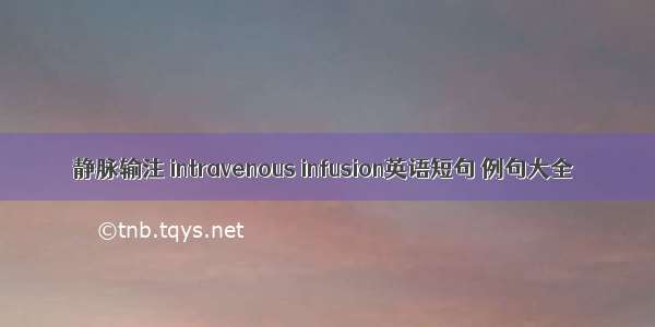 静脉输注 intravenous infusion英语短句 例句大全