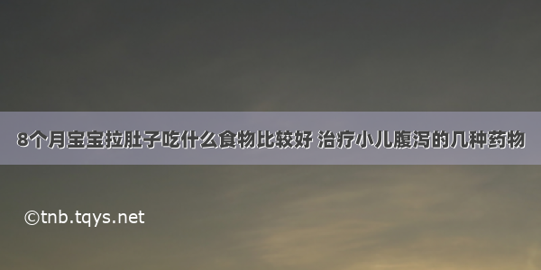 8个月宝宝拉肚子吃什么食物比较好 治疗小儿腹泻的几种药物