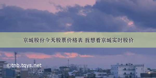 京城股份今天股票价格表 我想看京城实时股价