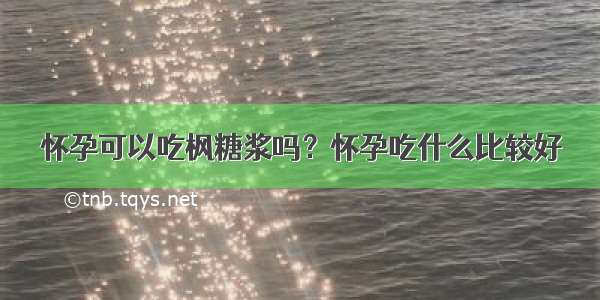 怀孕可以吃枫糖浆吗？怀孕吃什么比较好