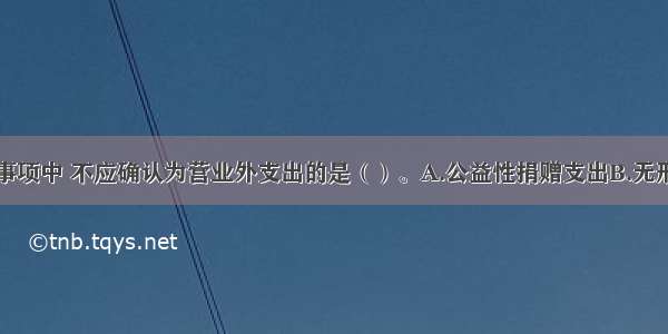 下列交易或事项中 不应确认为营业外支出的是（）。A.公益性捐赠支出B.无形资产出售损