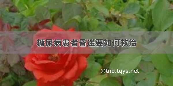 糖尿病患者昏迷要如何救治