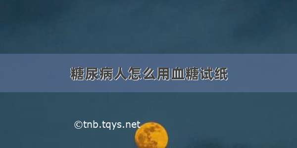 糖尿病人怎么用血糖试纸