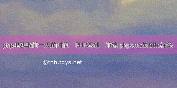 php里获取前一天的时间 – PHP基础 – 前端 phpcms的title标签