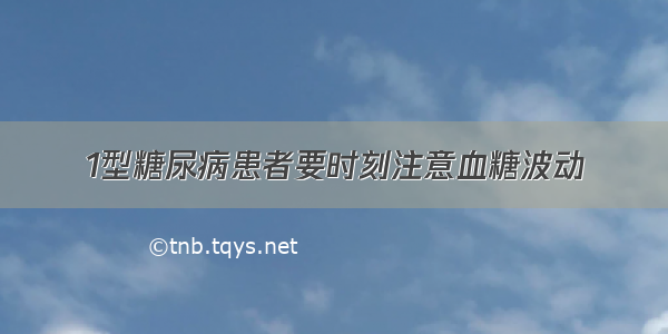 1型糖尿病患者要时刻注意血糖波动