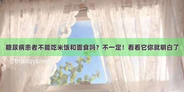 糖尿病患者不能吃米饭和面食吗？不一定！看看它你就明白了