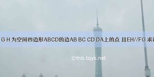 已知E F G H 为空间四边形ABCD的边AB BC CD DA上的点 且EH//FG 求证 ：E