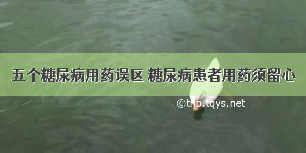 五个糖尿病用药误区 糖尿病患者用药须留心