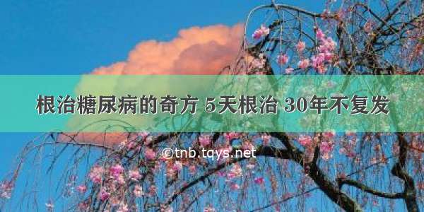 根治糖尿病的奇方 5天根治 30年不复发