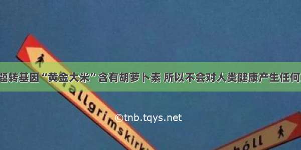 判断题转基因“黄金大米”含有胡萝卜素 所以不会对人类健康产生任何危害．