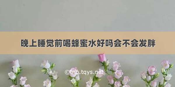 晚上睡觉前喝蜂蜜水好吗会不会发胖